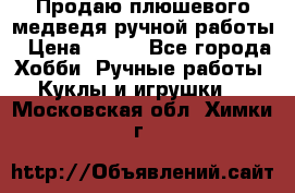 Продаю плюшевого медведя ручной работы › Цена ­ 650 - Все города Хобби. Ручные работы » Куклы и игрушки   . Московская обл.,Химки г.